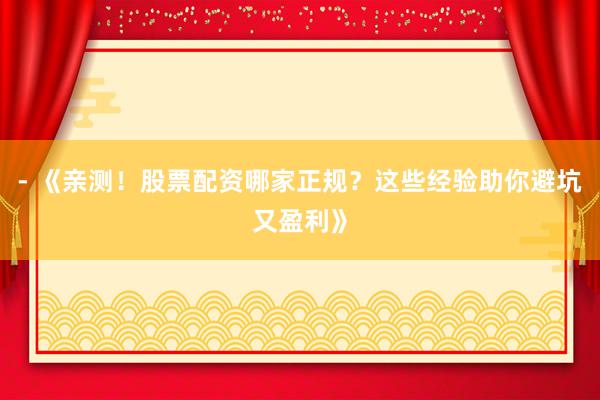 - 《亲测！股票配资哪家正规？这些经验助你避坑又盈利》