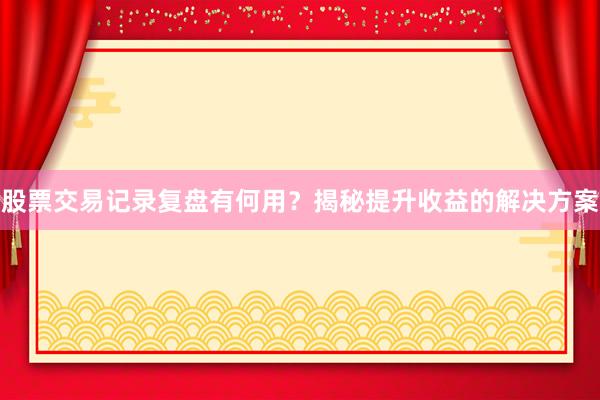 股票交易记录复盘有何用？揭秘提升收益的解决方案