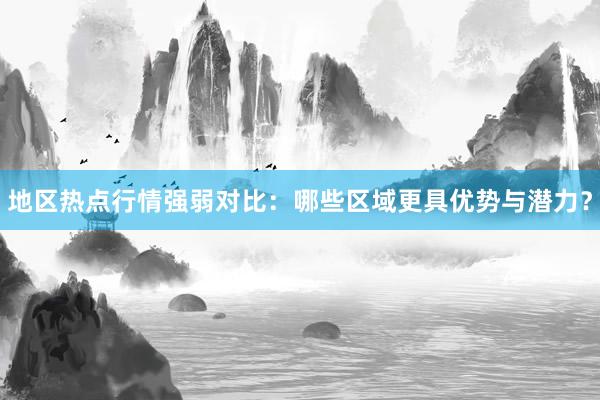地区热点行情强弱对比：哪些区域更具优势与潜力？
