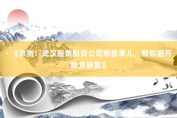 - 《亲测！武汉股票配资公司那些事儿，帮你避开投资暗雷》