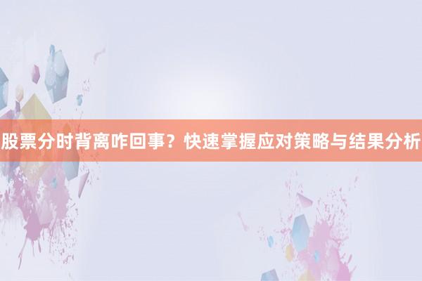 股票分时背离咋回事？快速掌握应对策略与结果分析