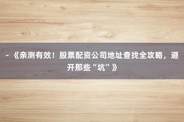 - 《亲测有效！股票配资公司地址查找全攻略，避开那些“坑”》