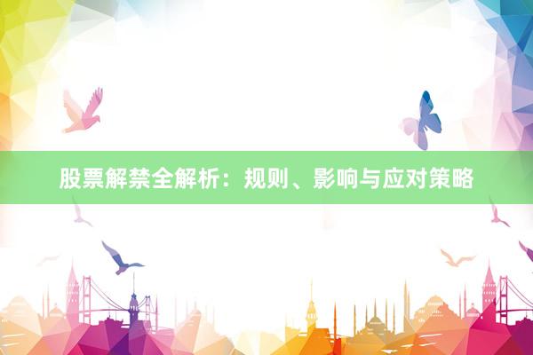 股票解禁全解析：规则、影响与应对策略