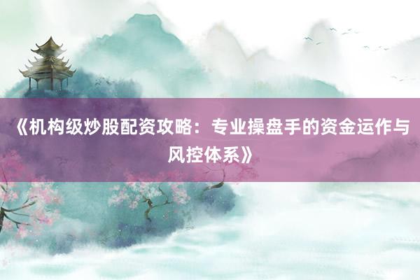 《机构级炒股配资攻略：专业操盘手的资金运作与风控体系》