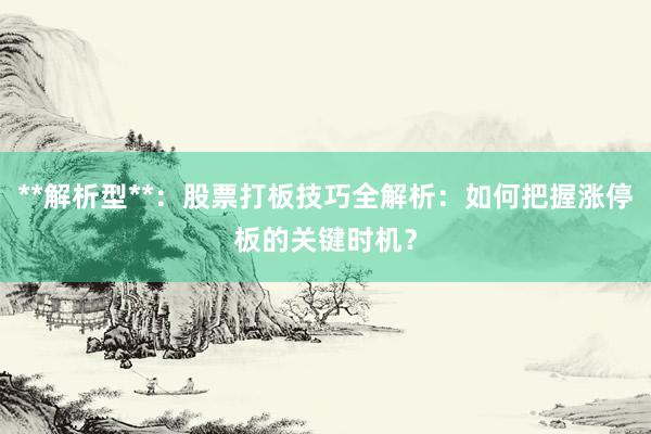 **解析型**：股票打板技巧全解析：如何把握涨停板的关键时机？