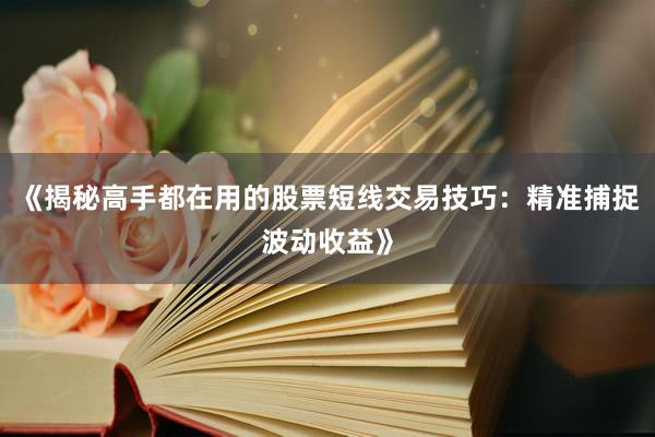 《揭秘高手都在用的股票短线交易技巧：精准捕捉波动收益》
