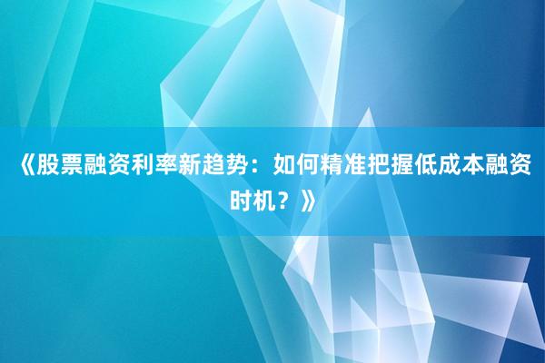 《股票融资利率新趋势：如何精准把握低成本融资时机？》