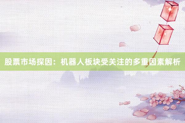 股票市场探因：机器人板块受关注的多重因素解析