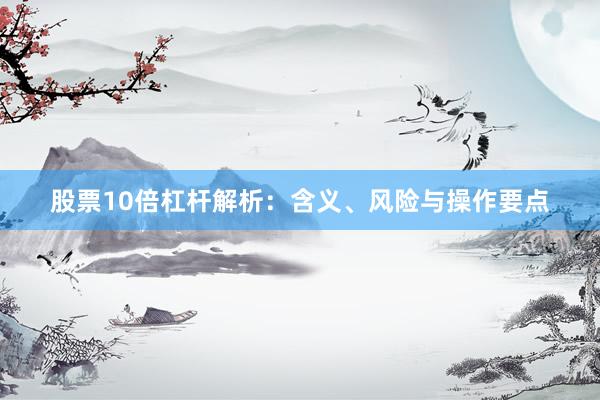 股票10倍杠杆解析：含义、风险与操作要点