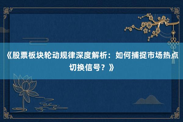 《股票板块轮动规律深度解析：如何捕捉市场热点切换信号？》