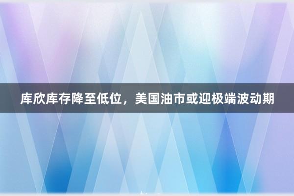 库欣库存降至低位，美国油市或迎极端波动期
