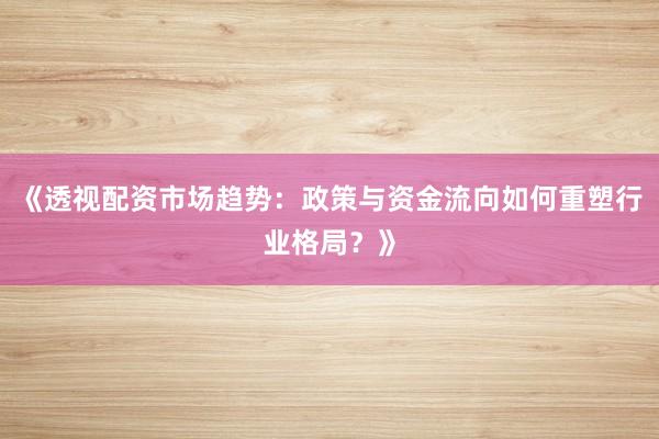 《透视配资市场趋势：政策与资金流向如何重塑行业格局？》