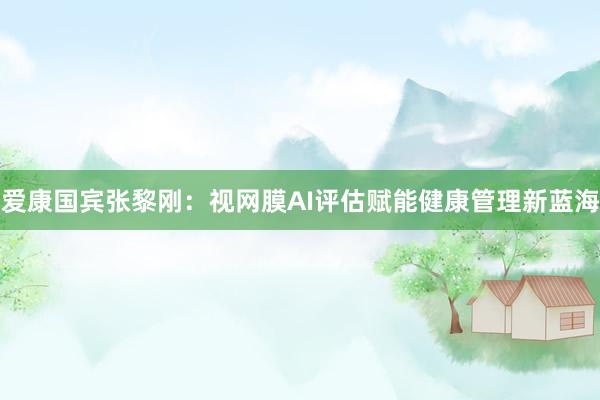 爱康国宾张黎刚：视网膜AI评估赋能健康管理新蓝海