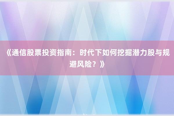 《通信股票投资指南：时代下如何挖掘潜力股与规避风险？》