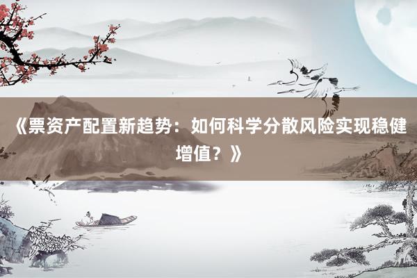 《票资产配置新趋势：如何科学分散风险实现稳健增值？》