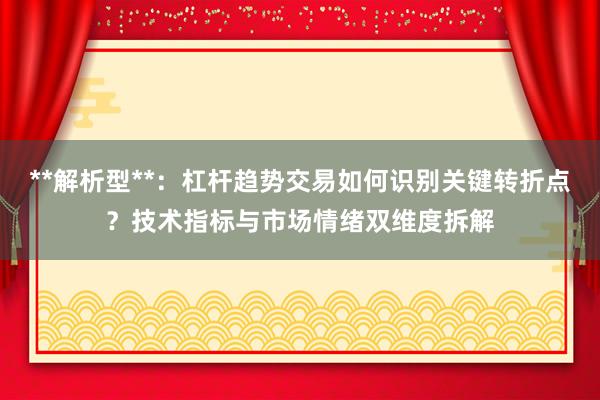 **解析型**：杠杆趋势交易如何识别关键转折点？技术指标与市场情绪双维度拆解