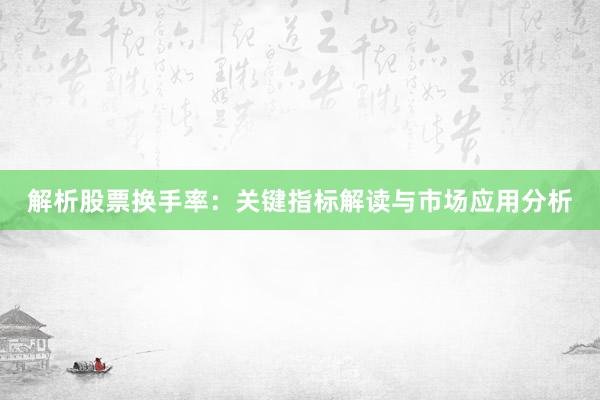 解析股票换手率：关键指标解读与市场应用分析