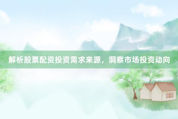 解析股票配资投资需求来源，洞察市场投资动向