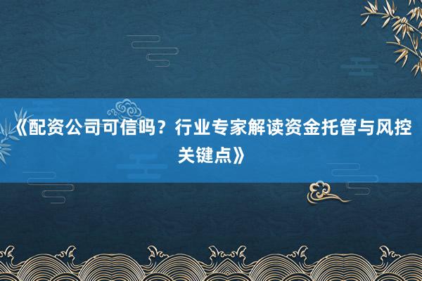《配资公司可信吗？行业专家解读资金托管与风控关键点》