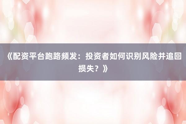 《配资平台跑路频发：投资者如何识别风险并追回损失？》