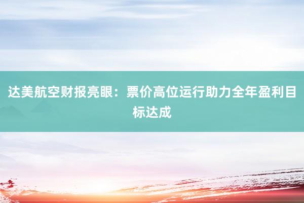 达美航空财报亮眼：票价高位运行助力全年盈利目标达成