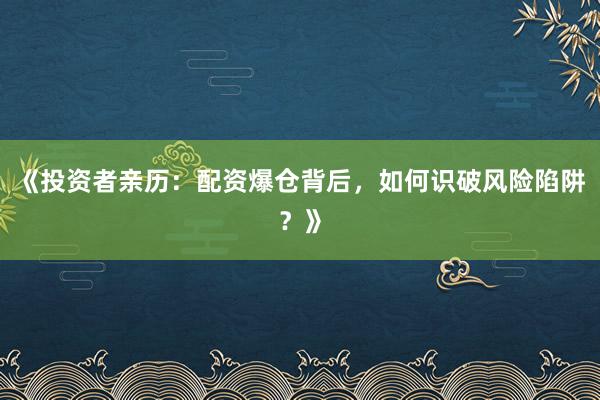 《投资者亲历：配资爆仓背后，如何识破风险陷阱？》