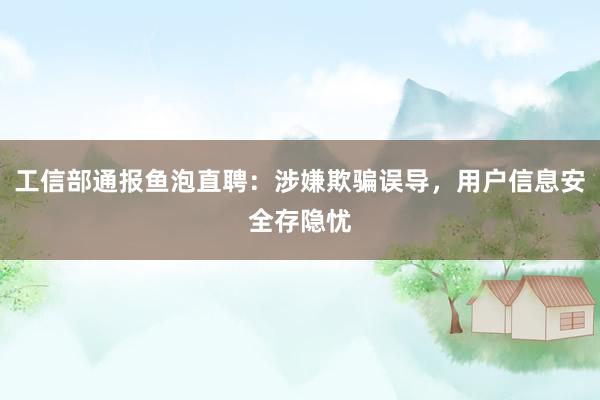 工信部通报鱼泡直聘：涉嫌欺骗误导，用户信息安全存隐忧