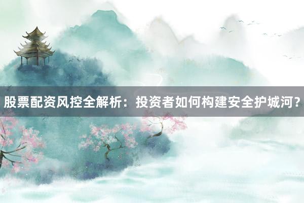 股票配资风控全解析：投资者如何构建安全护城河？
