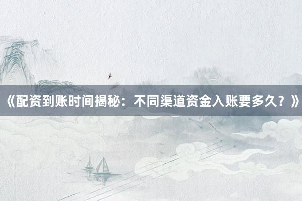 《配资到账时间揭秘：不同渠道资金入账要多久？》