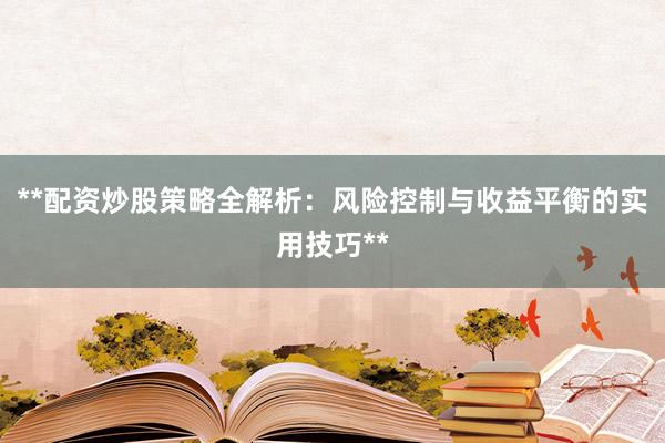 **配资炒股策略全解析：风险控制与收益平衡的实用技巧**