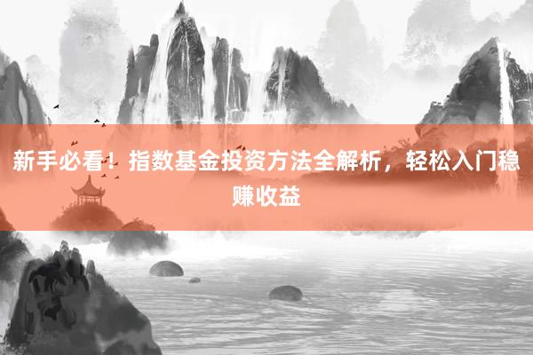 新手必看！指数基金投资方法全解析，轻松入门稳赚收益