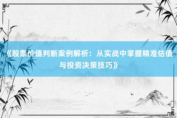 《股票价值判断案例解析：从实战中掌握精准估值与投资决策技巧》