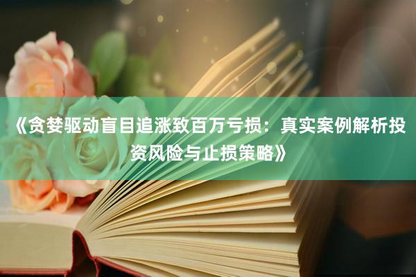 《贪婪驱动盲目追涨致百万亏损：真实案例解析投资风险与止损策略》