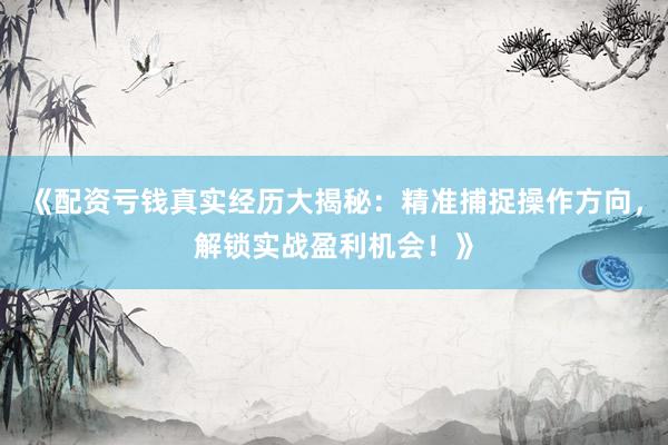 《配资亏钱真实经历大揭秘：精准捕捉操作方向，解锁实战盈利机会！》