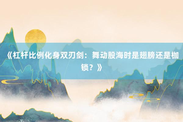 《杠杆比例化身双刃剑：舞动股海时是翅膀还是枷锁？》