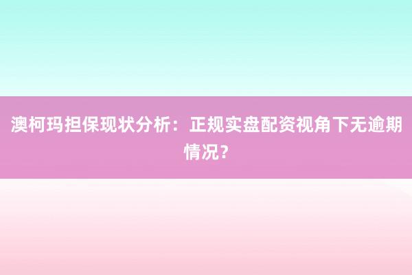 澳柯玛担保现状分析：正规实盘配资视角下无逾期情况？