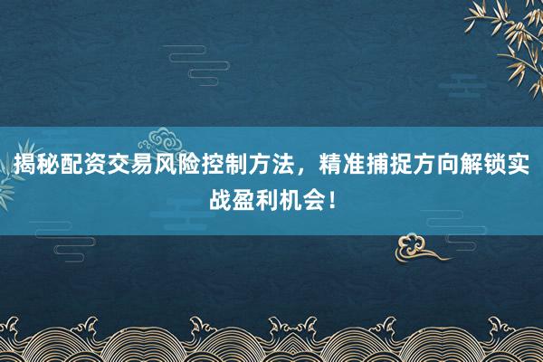 揭秘配资交易风险控制方法，精准捕捉方向解锁实战盈利机会！
