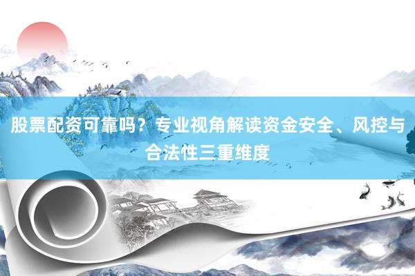 股票配资可靠吗？专业视角解读资金安全、风控与合法性三重维度