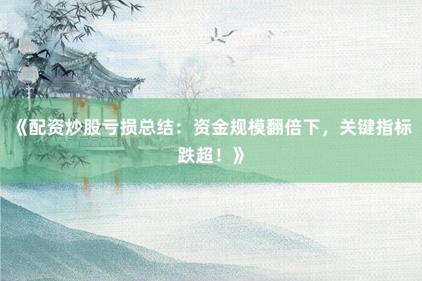 《配资炒股亏损总结：资金规模翻倍下，关键指标跌超！》