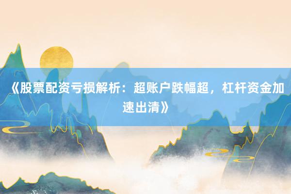 《股票配资亏损解析：超账户跌幅超，杠杆资金加速出清》
