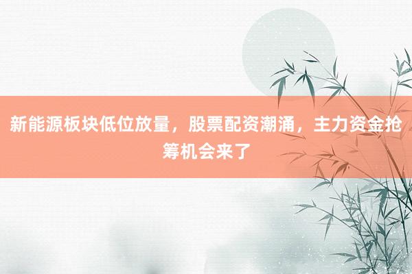 新能源板块低位放量，股票配资潮涌，主力资金抢筹机会来了