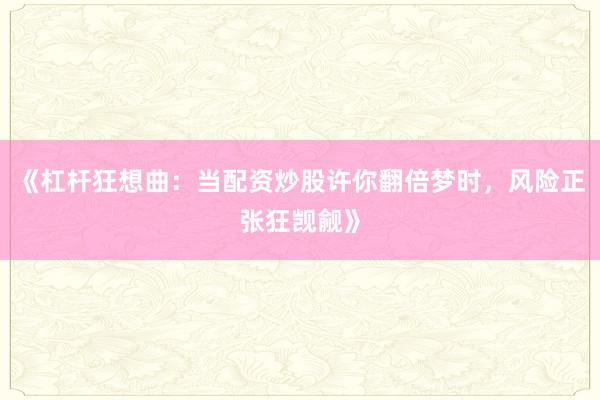 《杠杆狂想曲：当配资炒股许你翻倍梦时，风险正张狂觊觎》