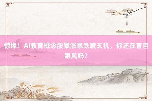 惊爆！AI教育概念股暴涨暴跌藏玄机，你还在盲目跟风吗？