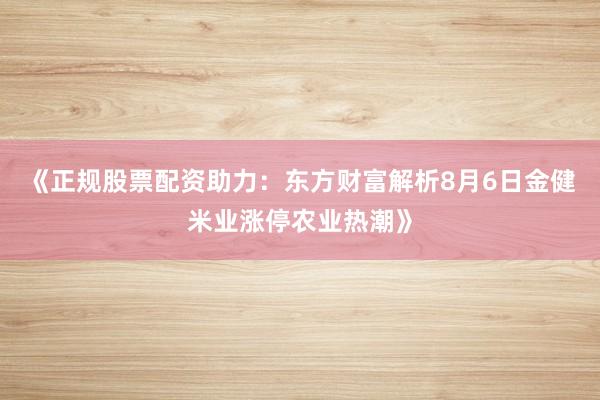 《正规股票配资助力：东方财富解析8月6日金健米业涨停农业热潮》
