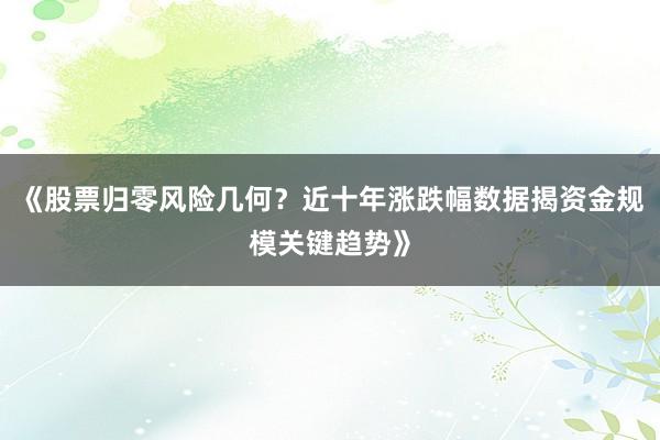 《股票归零风险几何？近十年涨跌幅数据揭资金规模关键趋势》