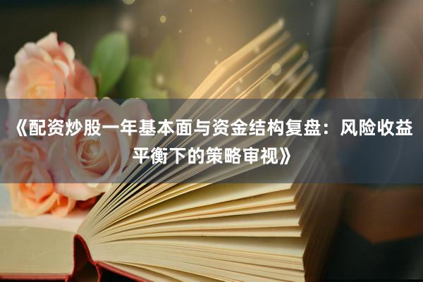 《配资炒股一年基本面与资金结构复盘：风险收益平衡下的策略审视》