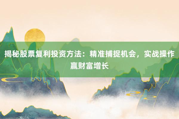 揭秘股票复利投资方法：精准捕捉机会，实战操作赢财富增长