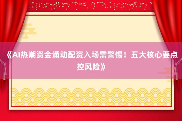 《AI热潮资金涌动配资入场需警惕！五大核心要点控风险》