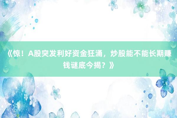 《惊！A股突发利好资金狂涌，炒股能不能长期赚钱谜底今揭？》