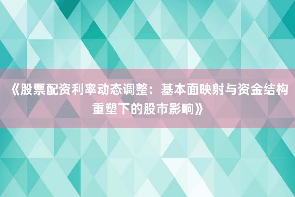 《股票配资利率动态调整：基本面映射与资金结构重塑下的股市影响》